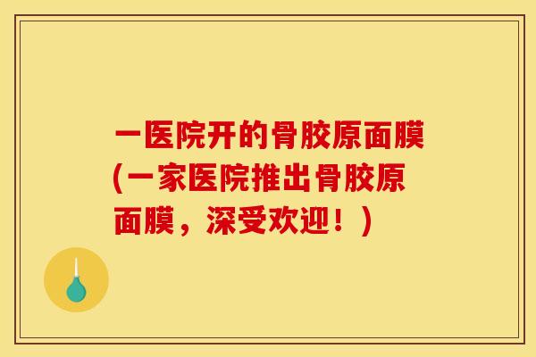 一医院开的骨胶原面膜(一家医院推出骨胶原面膜,深受欢迎!) 一医院开的骨胶原面膜(一家医院推出骨胶原面膜,深受欢迎!)