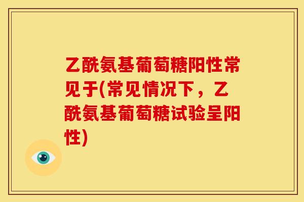 乙酰氨基葡萄糖阳性常见于(常见情况下，乙酰氨基葡萄糖试验呈阳性)