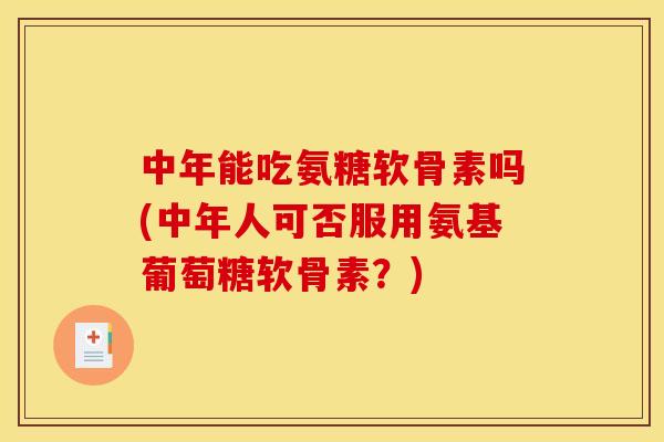 中年能吃氨糖软骨素吗(中年人可否服用氨基葡萄糖软骨素？)