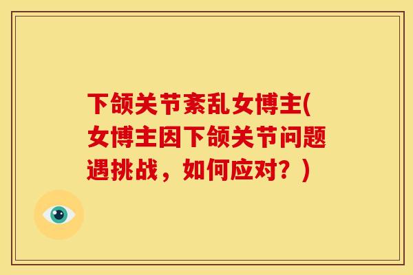 下颌关节紊乱女博主(女博主因下颌关节问题遇挑战，如何应对？)