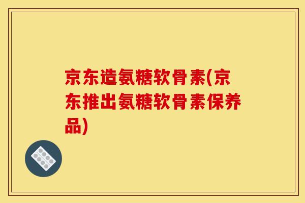 京东造氨糖软骨素(京东推出氨糖软骨素保养品)