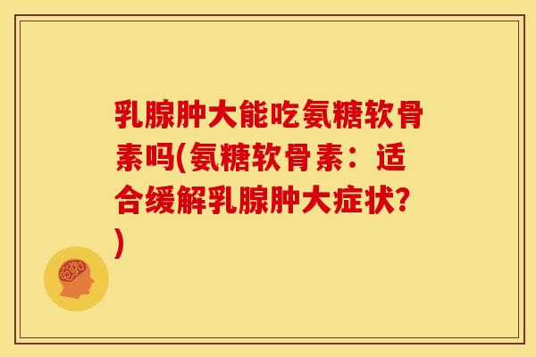 乳腺肿大能吃氨糖软骨素吗(氨糖软骨素:适合缓解乳腺肿大症状?) 乳腺肿大能吃氨糖软骨素吗(氨糖软骨素:适合缓解乳腺肿大症状?)