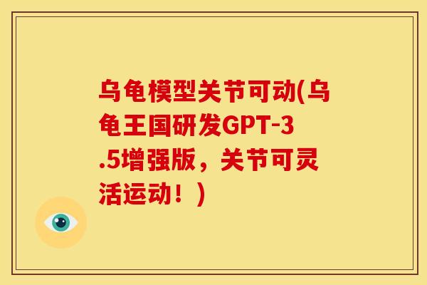 乌龟模型关节可动(乌龟王国研发GPT-3.5增强版,关节可灵活运动!) 乌龟模型关节可动(乌龟王国研发GPT-3.5增强版,关节可灵活运动!)