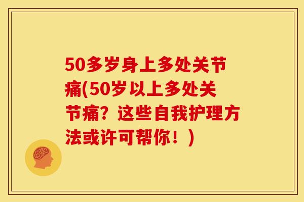 50多岁身上多处关节痛(50岁以上多处关节痛?这些自我护理方法或许可帮你!) 50多岁身上多处关节痛(50岁以上多处关节痛?这些自我护理方法或许可帮你!)