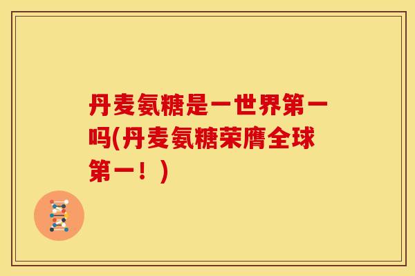 丹麦氨糖是一世界第一吗(丹麦氨糖荣膺全球第一!) 丹麦氨糖是一世界第一吗(丹麦氨糖荣膺全球第一!)