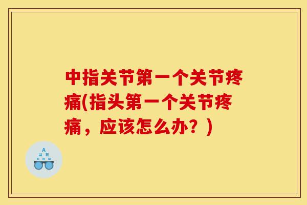 中指关节第一个关节(指头第一个关节,应该怎么办?) 中指关节第一个关节(指头第一个关节,应该怎么办?)