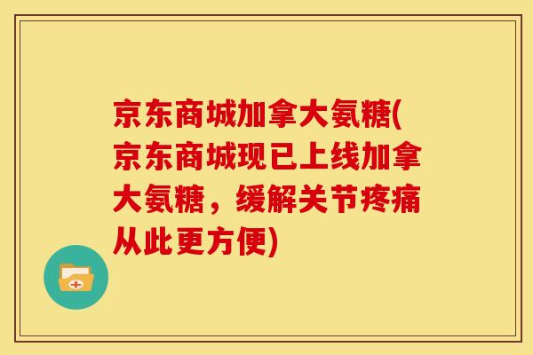 京东商城加拿大氨糖(京东商城现已上线加拿大氨糖，缓解关节从此更方便)