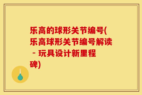 乐高的球形关节编号(乐高球形关节编号解读 - 玩具设计新里程碑)