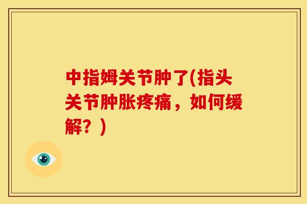 中指姆关节肿了(指头关节,如何缓解?) 中指姆关节肿了(指头关节,如何缓解?)