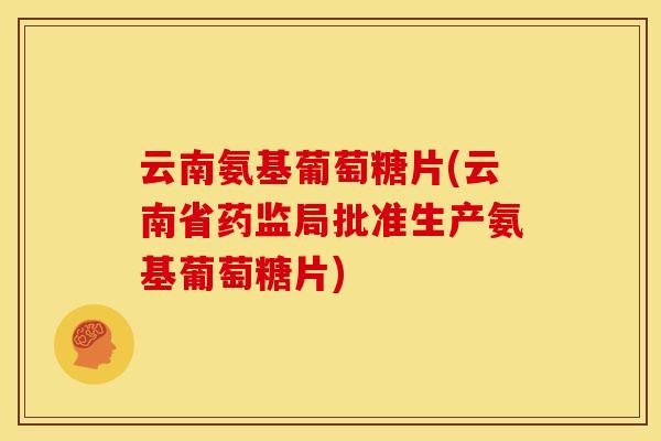 云南氨基葡萄糖片(云南省药监局批准生产氨基葡萄糖片) 云南氨基葡萄糖片(云南省药监局批准生产氨基葡萄糖片)