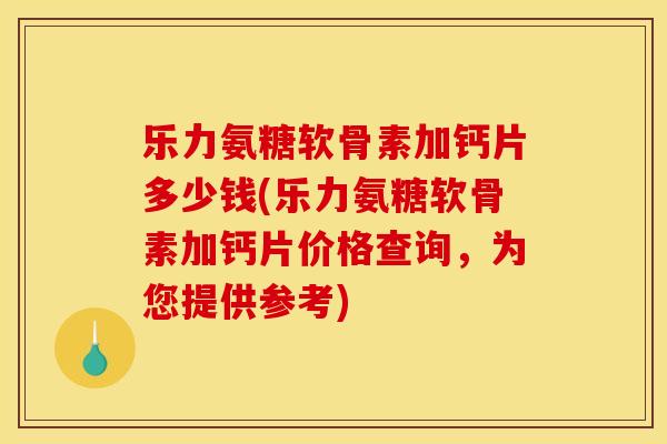 乐力氨糖软骨素加钙片多少钱(乐力氨糖软骨素加钙片价格查询,为您提供参考) 乐力氨糖软骨素加钙片多少钱(乐力氨糖软骨素加钙片价格查询,为您提供参考)