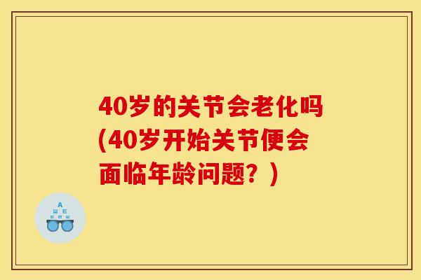 40岁的关节会老化吗(40岁开始关节便会面临年龄问题？)