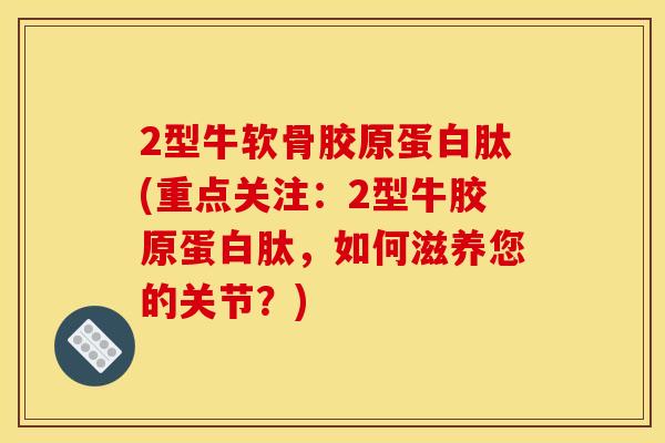 2型牛软骨胶原蛋白肽(重点关注:2型牛胶原蛋白肽,如何滋养您的关节?) 2型牛软骨胶原蛋白肽(重点关注:2型牛胶原蛋白肽,如何滋养您的关节?)