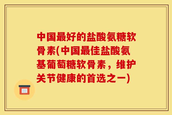 中国好的盐酸氨糖软骨素(中国佳盐酸氨基葡萄糖软骨素,维护关节健康的首选之一) 中国好的盐酸氨糖软骨素(中国佳盐酸氨基葡萄糖软骨素,维护关节健康的首选之一)