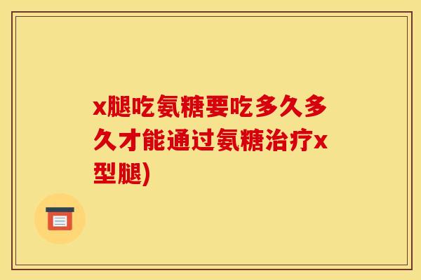 x腿吃氨糖要吃多久多久才能通过氨糖x型腿) x腿吃氨糖要吃多久多久才能通过氨糖x型腿)