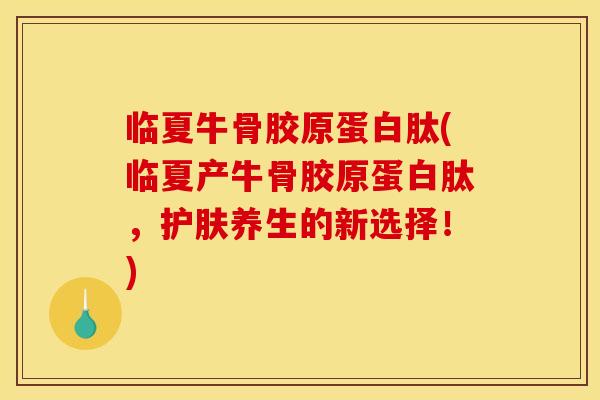 临夏牛骨胶原蛋白肽(临夏产牛骨胶原蛋白肽,护肤养生的新选择!) 临夏牛骨胶原蛋白肽(临夏产牛骨胶原蛋白肽,护肤养生的新选择!)