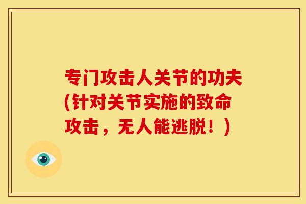 专门攻击人关节的功夫(针对关节实施的致命攻击,无人能逃脱!) 专门攻击人关节的功夫(针对关节实施的致命攻击,无人能逃脱!)