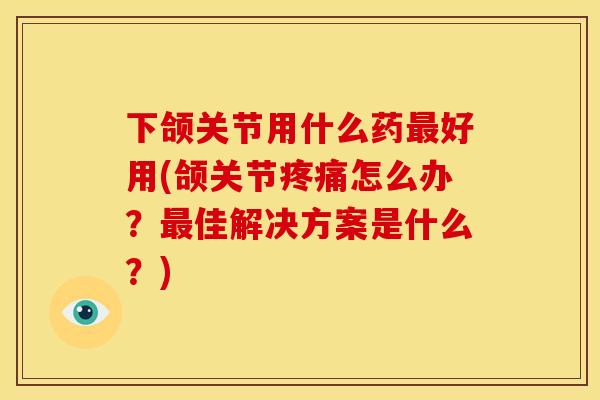 下颌关节用什么药好用(颌关节怎么办?佳解决方案是什么?) 下颌关节用什么药好用(颌关节怎么办?佳解决方案是什么?)