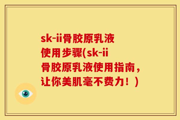 sk-ii骨胶原乳液使用步骤(sk-ii骨胶原乳液使用指南,让你美肌毫不费力!) sk-ii骨胶原乳液使用步骤(sk-ii骨胶原乳液使用指南,让你美肌毫不费力!)