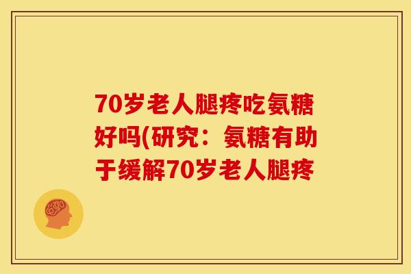 70岁老人腿疼吃氨糖好吗(研究:氨糖有助于缓解70岁老人腿疼 70岁老人腿疼吃氨糖好吗(研究:氨糖有助于缓解70岁老人腿疼