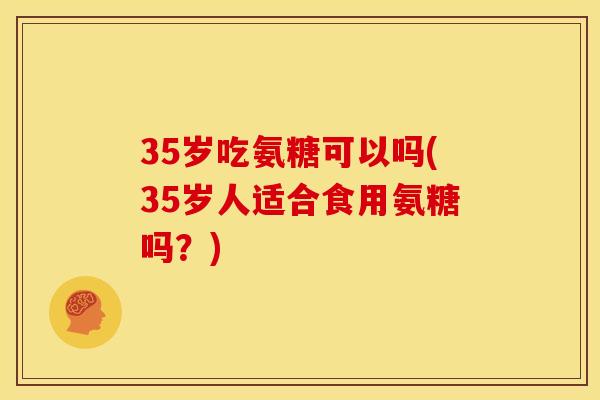 35岁吃氨糖可以吗(35岁人适合食用氨糖吗？)