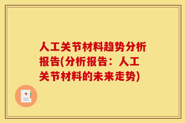 人工关节材料趋势分析报告(分析报告:人工关节材料的未来走势) 人工关节材料趋势分析报告(分析报告:人工关节材料的未来走势)