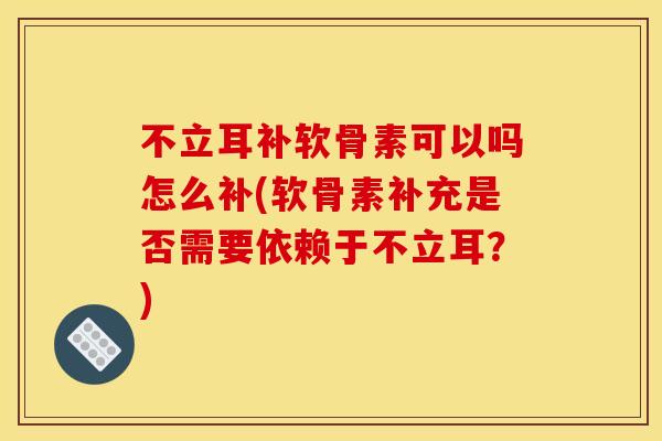 不立耳补软骨素可以吗怎么补(软骨素补充是否需要依赖于不立耳?) 不立耳补软骨素可以吗怎么补(软骨素补充是否需要依赖于不立耳?)