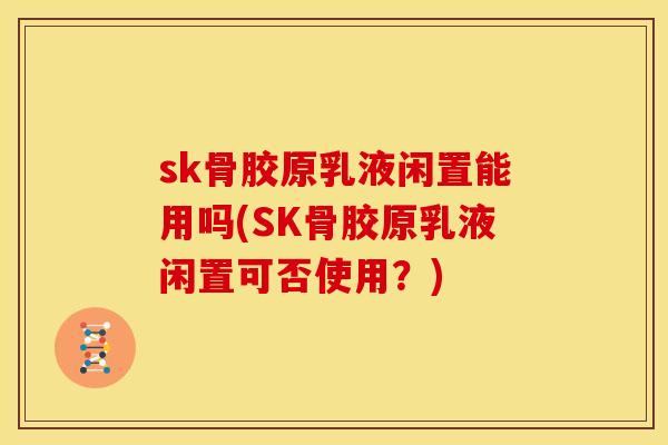 sk骨胶原乳液闲置能用吗(SK骨胶原乳液闲置可否使用？)