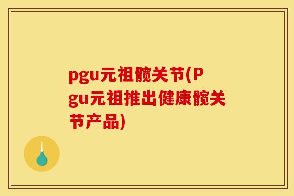 pgu元祖髋关节(Pgu元祖推出健康髋关节产品) pgu元祖髋关节(Pgu元祖推出健康髋关节产品)