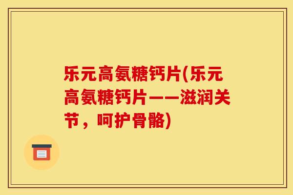 乐元高氨糖钙片(乐元高氨糖钙片——滋润关节,呵护骨骼) 乐元高氨糖钙片(乐元高氨糖钙片——滋润关节,呵护骨骼)