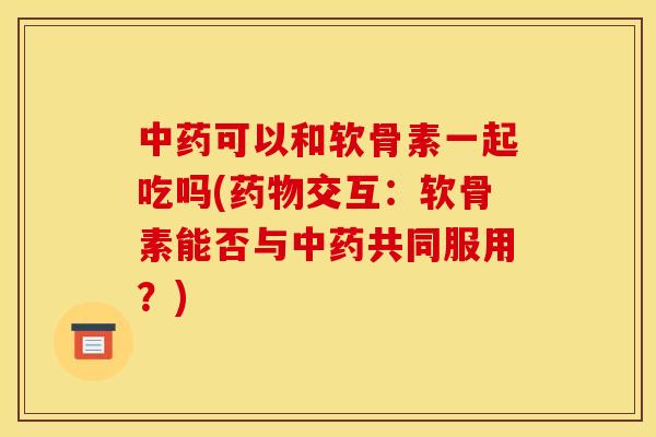 可以和软骨素一起吃吗(交互：软骨素能否与共同服用？)