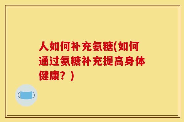人如何补充氨糖(如何通过氨糖补充提高身体健康?) 人如何补充氨糖(如何通过氨糖补充提高身体健康?)