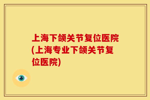 上海下颌关节复位医院(上海专业下颌关节复位医院)
