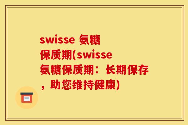 swisse 氨糖 保质期(swisse氨糖保质期:长期保存,助您维持健康) swisse 氨糖 保质期(swisse氨糖保质期:长期保存,助您维持健康)