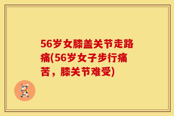 56岁女膝盖关节走路痛(56岁女子步行痛苦,膝关节难受) 56岁女膝盖关节走路痛(56岁女子步行痛苦,膝关节难受)