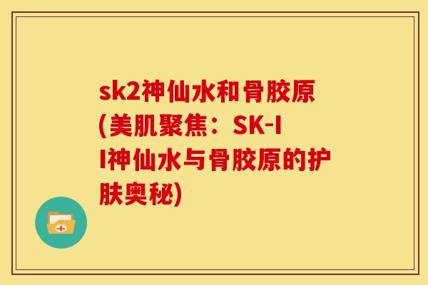 sk2神仙水和骨胶原(美肌聚焦:SK-II神仙水与骨胶原的护肤奥秘) sk2神仙水和骨胶原(美肌聚焦:SK-II神仙水与骨胶原的护肤奥秘)