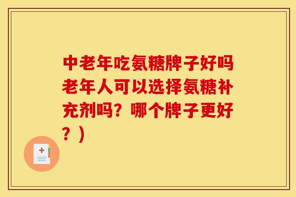 中老年吃氨糖牌子好吗老年人可以选择氨糖补充剂吗?哪个牌子更好?) 中老年吃氨糖牌子好吗老年人可以选择氨糖补充剂吗?哪个牌子更好?)