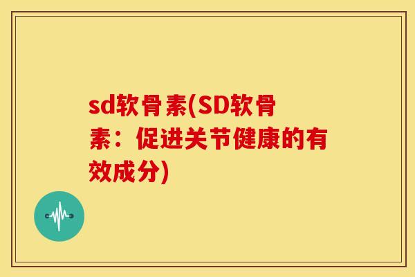 sd软骨素(SD软骨素:促进关节健康的有效成分) sd软骨素(SD软骨素:促进关节健康的有效成分)