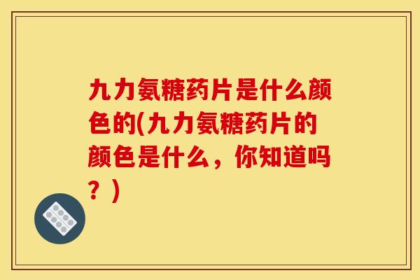 九力氨糖药片是什么颜色的(九力氨糖药片的颜色是什么,你知道吗?) 九力氨糖药片是什么颜色的(九力氨糖药片的颜色是什么,你知道吗?)