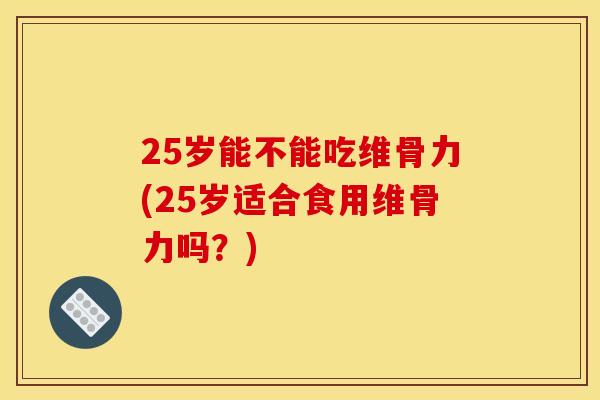 25岁能不能吃维骨力(25岁适合食用维骨力吗?) 25岁能不能吃维骨力(25岁适合食用维骨力吗?)