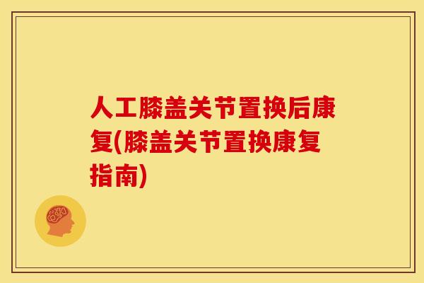 人工膝盖关节置换后康复(膝盖关节置换康复指南) 人工膝盖关节置换后康复(膝盖关节置换康复指南)