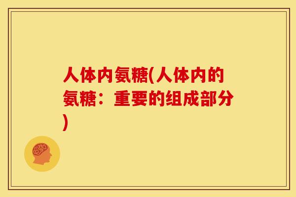 人体内氨糖(人体内的氨糖:重要的组成部分) 人体内氨糖(人体内的氨糖:重要的组成部分)