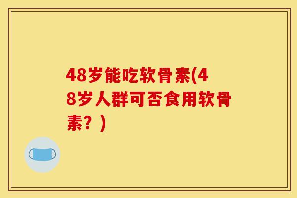 48岁能吃软骨素(48岁人群可否食用软骨素?) 48岁能吃软骨素(48岁人群可否食用软骨素?)