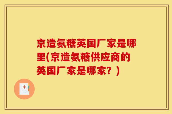 京造氨糖英国厂家是哪里(京造氨糖供应商的英国厂家是哪家？)