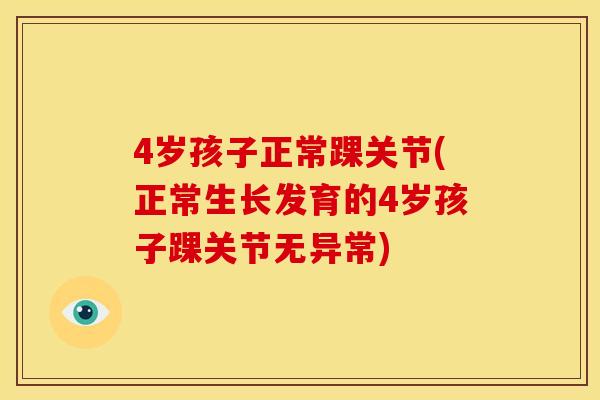 4岁孩子正常踝关节(正常生长发育的4岁孩子踝关节无异常) 4岁孩子正常踝关节(正常生长发育的4岁孩子踝关节无异常)