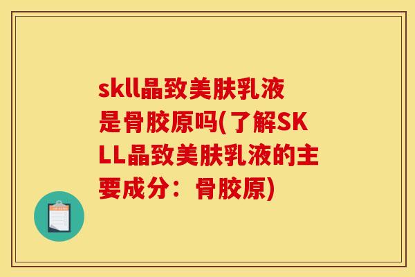 skll晶致美肤乳液是骨胶原吗(了解SKLL晶致美肤乳液的主要成分:骨胶原) skll晶致美肤乳液是骨胶原吗(了解SKLL晶致美肤乳液的主要成分:骨胶原)