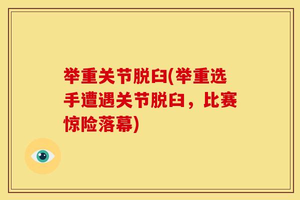 举重关节脱臼(举重选手遭遇关节脱臼,比赛惊险落幕) 举重关节脱臼(举重选手遭遇关节脱臼,比赛惊险落幕)
