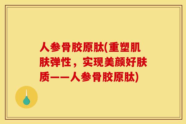 人参骨胶原肽(重塑弹性，实现美颜好肤质——人参骨胶原肽)