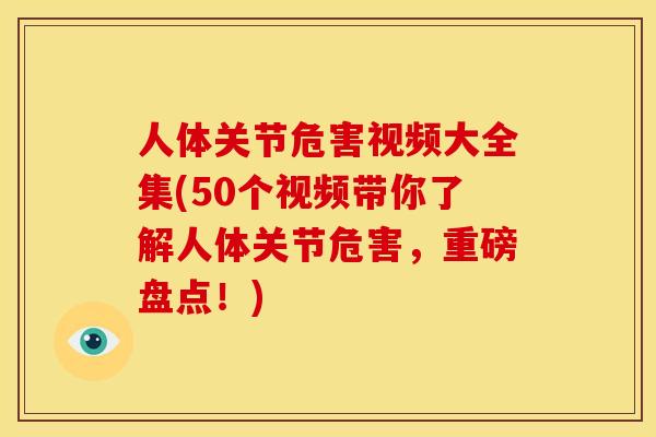 人体关节危害视频大全集(50个视频带你了解人体关节危害，重磅盘点！)