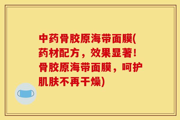 骨胶原海带面膜(药材配方,效果显著!骨胶原海带面膜,呵护不再干燥) 骨胶原海带面膜(药材配方,效果显著!骨胶原海带面膜,呵护不再干燥)